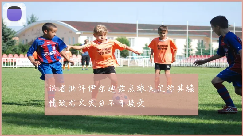 记者批评伊尔迪兹点球决定称其煽情致尤文失分不可接受