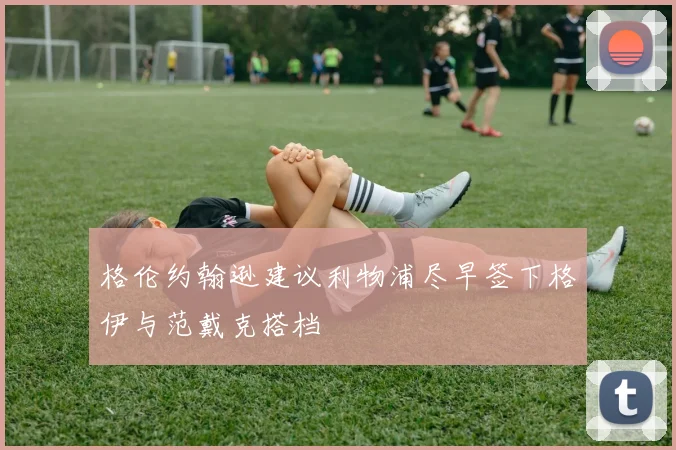 格伦约翰逊建议利物浦尽早签下格伊与范戴克搭档
