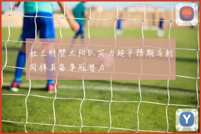杜兰特赞太阳队实力超乎预期马刺同样具备争冠潜力
