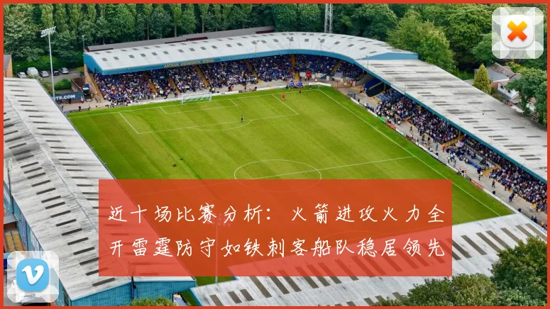 近十场比赛分析：火箭进攻火力全开雷霆防守如铁刺客船队稳居领先湖人表现堪忧