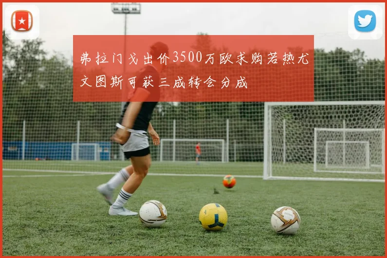 弗拉门戈出价3500万欧求购若热尤文图斯可获三成转会分成