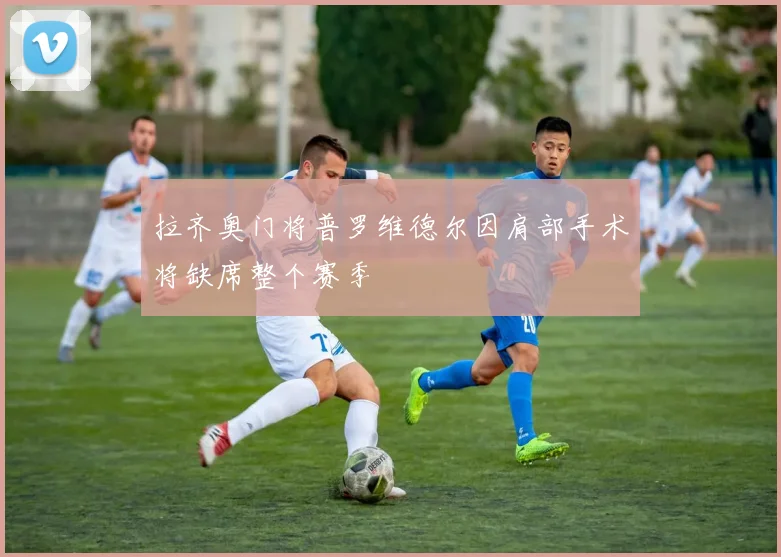 拉齐奥门将普罗维德尔因肩部手术将缺席整个赛季