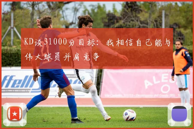 KD谈31000分目标：我相信自己能与伟大球员并肩竞争