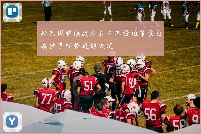 姆巴佩将缺战本菲卡不强迫带伤出战世界杯临近的决定