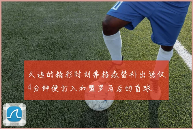 久违的精彩时刻弗格森替补出场仅4分钟便打入加盟罗马后的首球