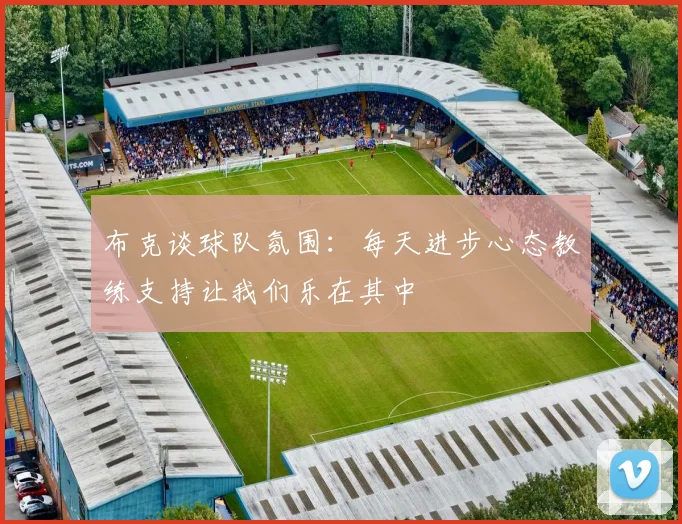布克谈球队氛围：每天进步心态教练支持让我们乐在其中