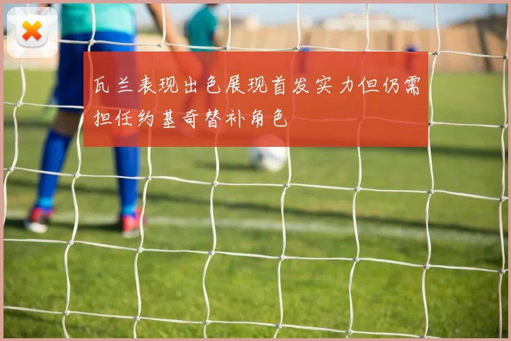 瓦兰表现出色展现首发实力但仍需担任约基奇替补角色