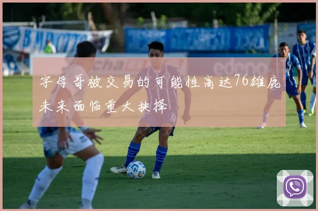 字母哥被交易的可能性高达76雄鹿未来面临重大抉择