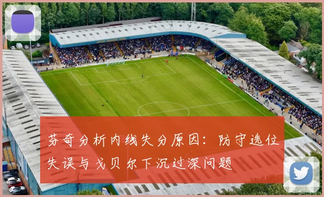 芬奇分析内线失分原因：防守选位失误与戈贝尔下沉过深问题
