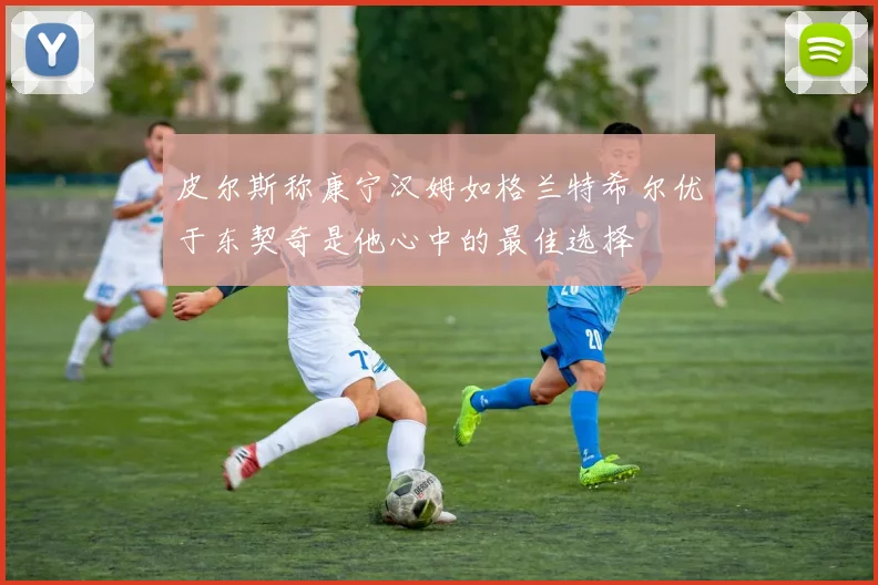 皮尔斯称康宁汉姆如格兰特希尔优于东契奇是他心中的最佳选择