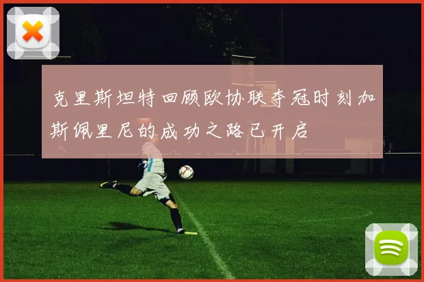 克里斯坦特回顾欧协联夺冠时刻加斯佩里尼的成功之路已开启