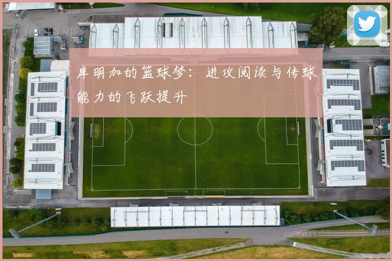 库明加的篮球梦：进攻阅读与传球能力的飞跃提升