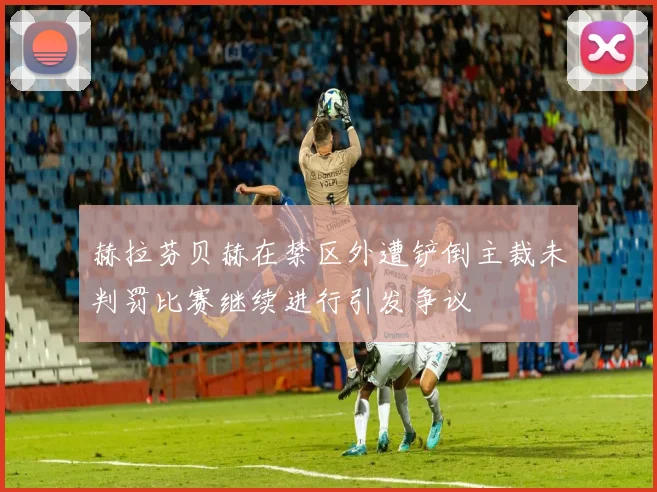 赫拉芬贝赫在禁区外遭铲倒主裁未判罚比赛继续进行引发争议