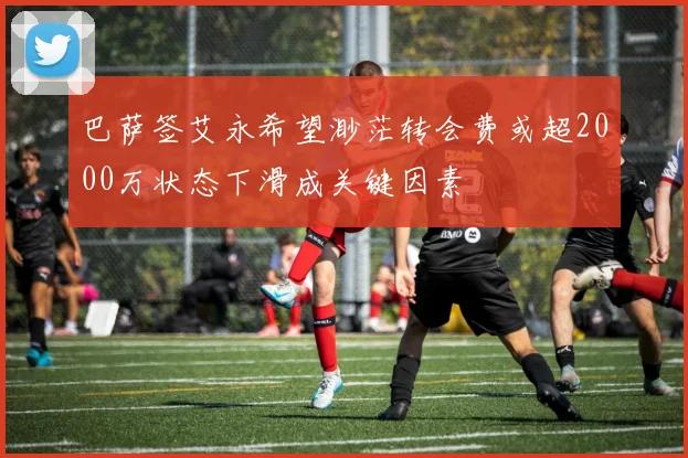 巴萨签艾永希望渺茫转会费或超2000万状态下滑成关键因素