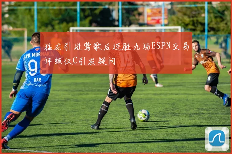 猛龙引进莺歌后连胜九场ESPN交易评级仅C引发疑问