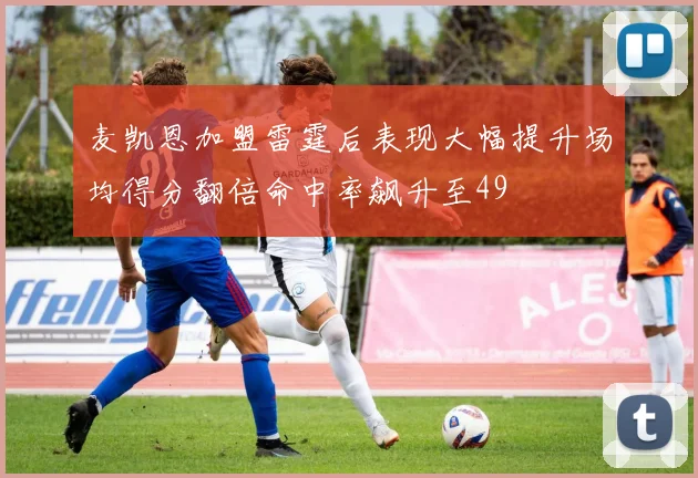 麦凯恩加盟雷霆后表现大幅提升场均得分翻倍命中率飙升至49