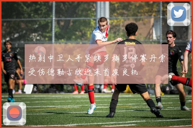 热刺中卫人手紧缺罗梅罗停赛丹索受伤德勒古欣迎来首发良机