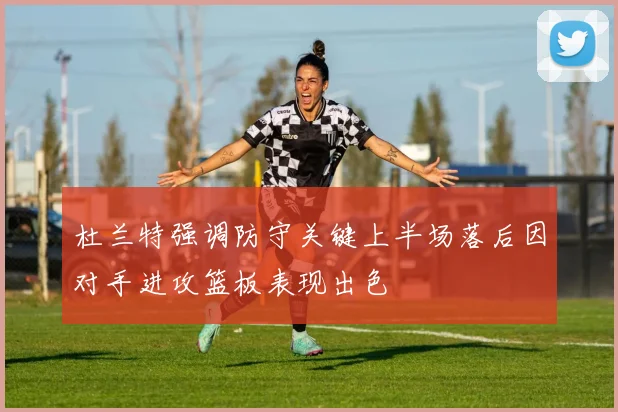 杜兰特强调防守关键上半场落后因对手进攻篮板表现出色