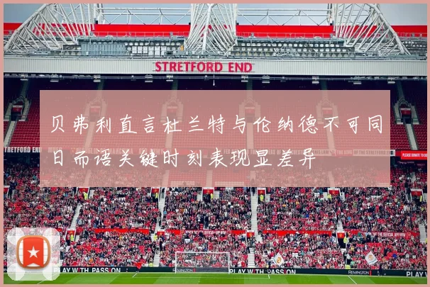 贝弗利直言杜兰特与伦纳德不可同日而语关键时刻表现显差异