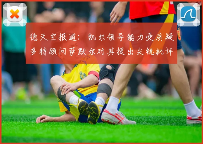 德天空报道：凯尔领导能力受质疑多特顾问萨默尔对其提出尖锐批评