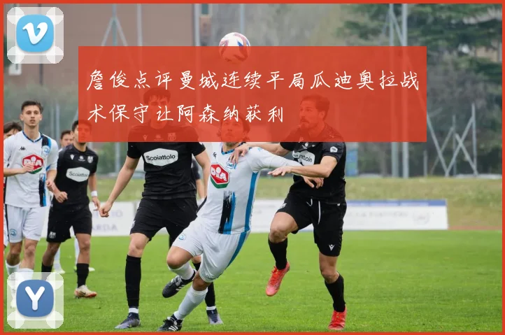 詹俊点评曼城连续平局瓜迪奥拉战术保守让阿森纳获利