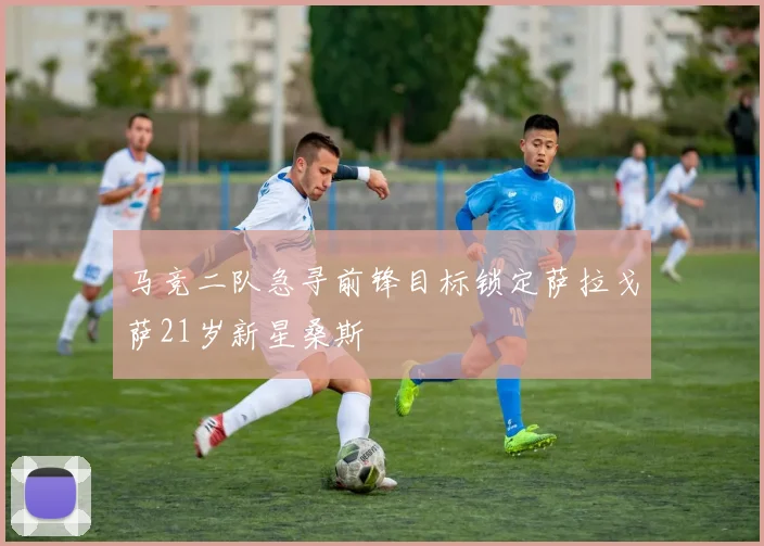 马竞二队急寻前锋目标锁定萨拉戈萨21岁新星桑斯