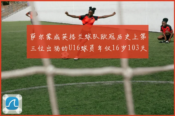 萨尔蒙成英格兰球队欧冠历史上第三位出场的U16球员年仅16岁103天
