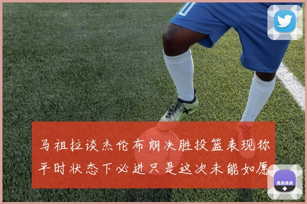 马祖拉谈杰伦布朗决胜投篮表现称平时状态下必进只是这次未能如愿