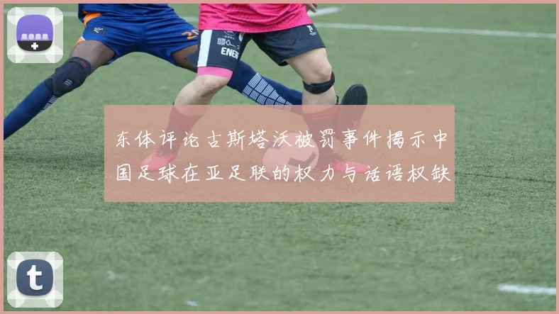 东体评论古斯塔沃被罚事件揭示中国足球在亚足联的权力与话语权缺失问题