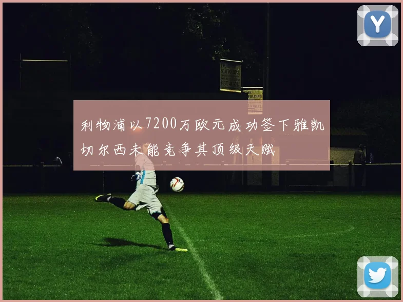 利物浦以7200万欧元成功签下雅凯切尔西未能竞争其顶级天赋