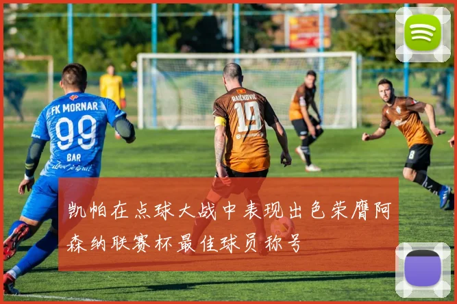 凯帕在点球大战中表现出色荣膺阿森纳联赛杯最佳球员称号