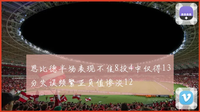 恩比德半场表现不佳8投4中仅得13分失误频繁正负值惨淡12