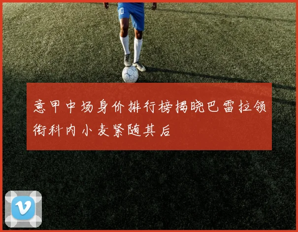 意甲中场身价排行榜揭晓巴雷拉领衔科内小麦紧随其后