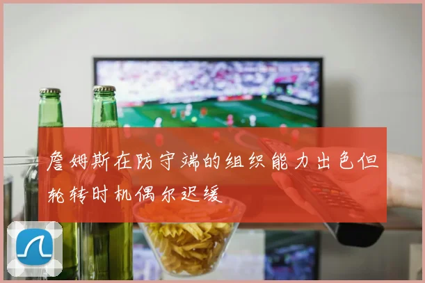 詹姆斯在防守端的组织能力出色但轮转时机偶尔迟缓
