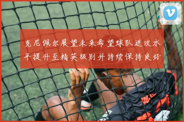 克尼佩尔展望未来希望球队进攻水平提升至精英级别并持续保持良好状态