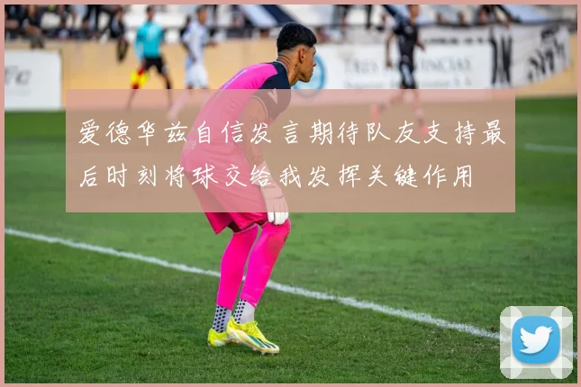 爱德华兹自信发言期待队友支持最后时刻将球交给我发挥关键作用