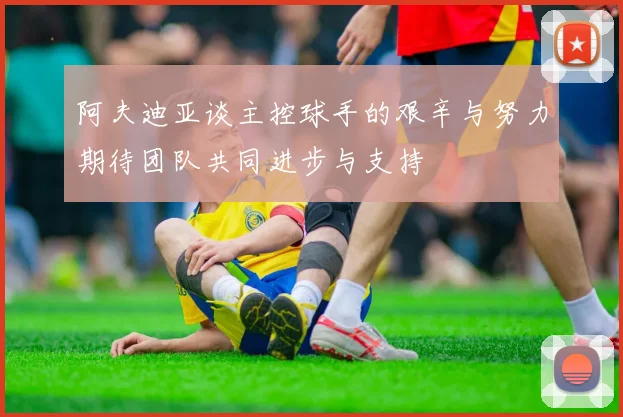 阿夫迪亚谈主控球手的艰辛与努力期待团队共同进步与支持