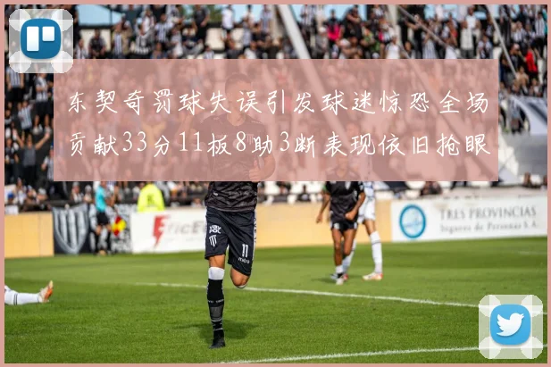 东契奇罚球失误引发球迷惊恐全场贡献33分11板8助3断表现依旧抢眼