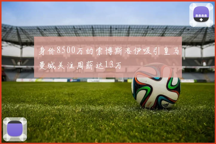身价8500万的索博斯洛伊吸引皇马曼城关注周薪达13万
