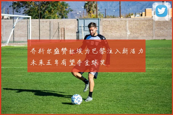 乔科尔盛赞杜埃为巴黎注入新活力未来五年有望夺金球奖