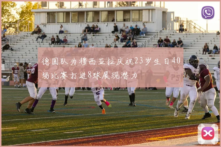 德国队为穆西亚拉庆祝23岁生日40场比赛打进8球展现潜力