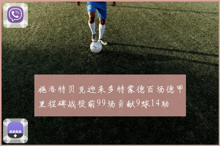 施洛特贝克迎来多特蒙德百场德甲里程碑战役前99场贡献9球14助