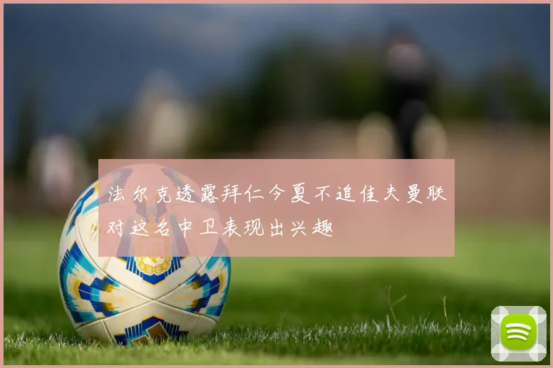 法尔克透露拜仁今夏不追佳夫曼联对这名中卫表现出兴趣