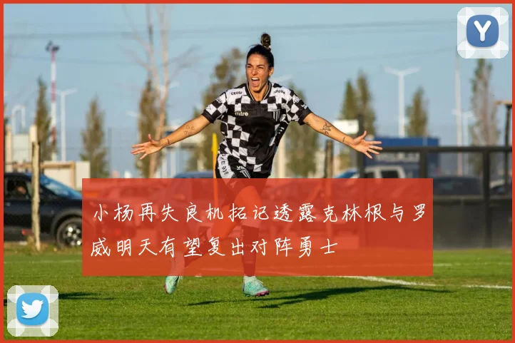 小杨再失良机拓记透露克林根与罗威明天有望复出对阵勇士