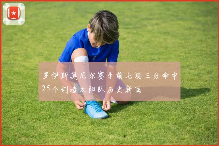 罗伊斯奥尼尔赛季前七场三分命中25个创造太阳队历史新高