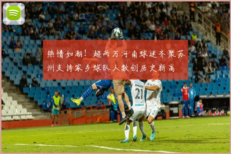 热情如潮！超两万河南球迷齐聚苏州支持家乡球队人数创历史新高