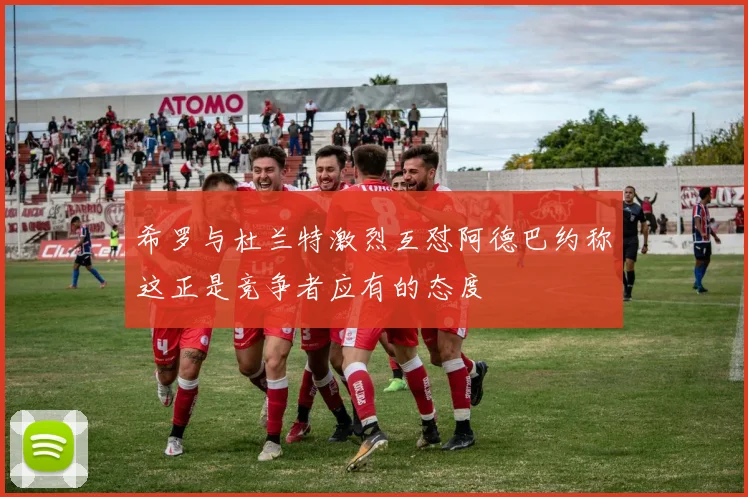 希罗与杜兰特激烈互怼阿德巴约称这正是竞争者应有的态度