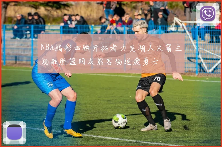 NBA精彩回顾开拓者力克湖人火箭主场狂胜篮网灰熊客场逆袭勇士