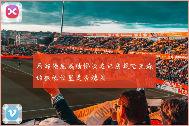西部垫底战绩惨淡名记质疑哈里森的教练位置是否稳固