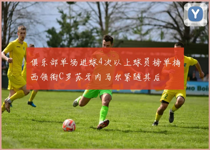 俱乐部单场进球4次以上球员榜单梅西领衔C罗苏牙内马尔紧随其后